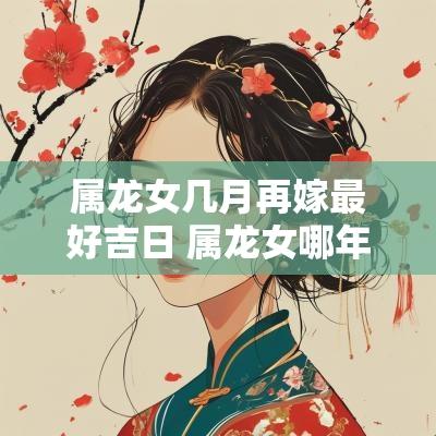 属龙女几月再嫁最好吉日 属龙女哪年添丁最好