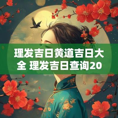 理发吉日黄道吉日大全 理发吉日查询2025年11月黄道吉日