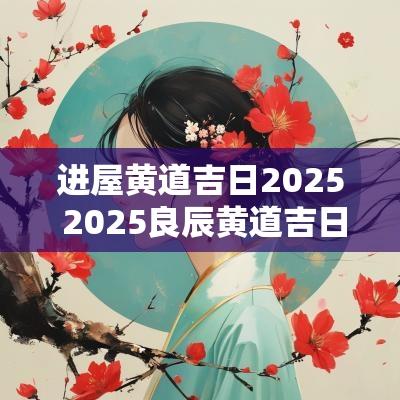 进屋黄道吉日2025 2025良辰黄道吉日