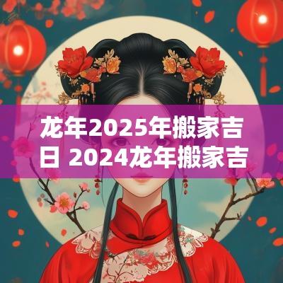 蛇年2025年搬家吉日 2025蛇年搬家吉日