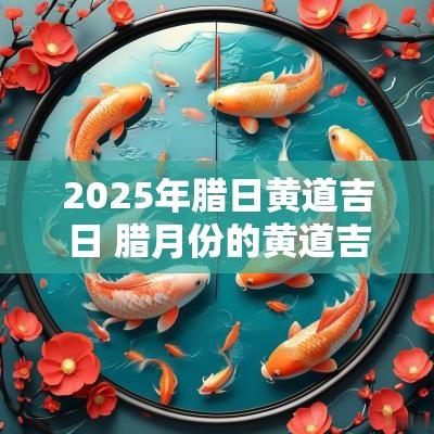 2025年腊日黄道吉日 腊月份的黄道吉日有哪几天