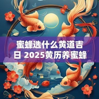 蜜蜂选什么黄道吉日 2025黄历养蜜蜂吉日