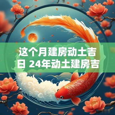 这个月建房动土吉日 24年动土建房吉日