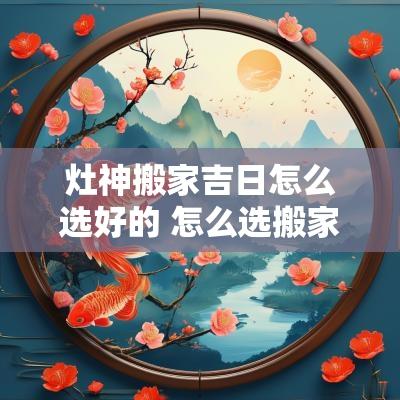 灶神搬家吉日怎么选好的 怎么选搬家入宅吉日