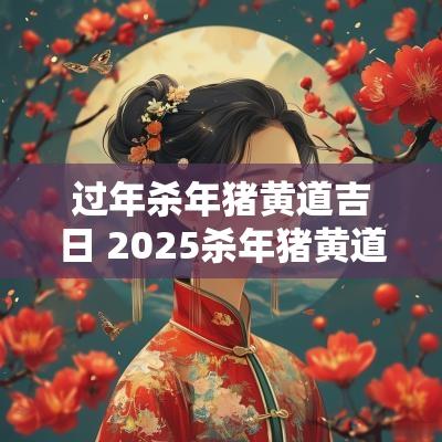 过年杀年猪黄道吉日 2025杀年猪黄道吉日