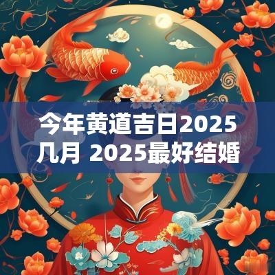 今年黄道吉日2025几月 2025最好结婚黄道吉日