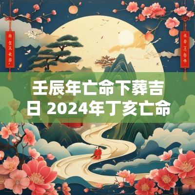 壬辰年亡命下葬吉日 2025年丁亥亡命下葬最佳日子