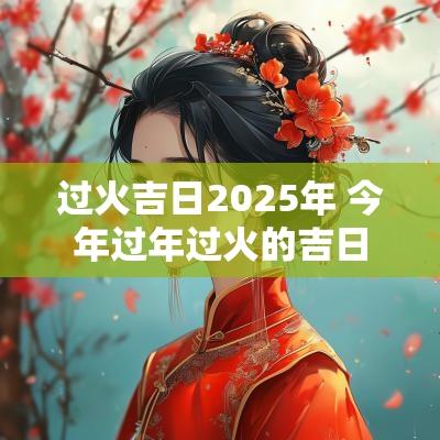 过火吉日2025年 今年过年过火的吉日