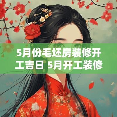 5月份毛坯房装修开工吉日 5月开工装修吉日2025