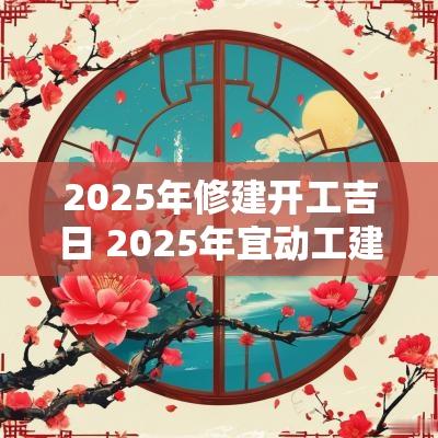 2025年修建开工吉日 2025年宜动工建造吉日