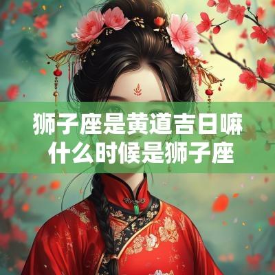 狮子座是黄道吉日嘛 什么时候是狮子座的吉日