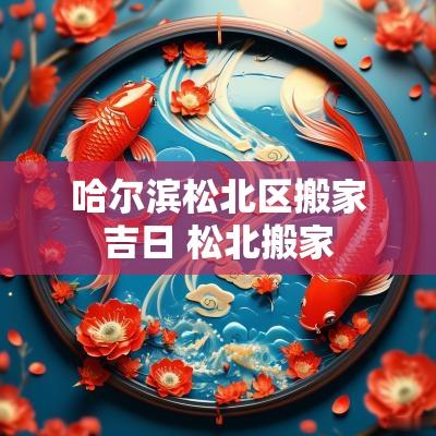 哈尔滨松北区搬家吉日 松北搬家