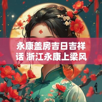 永康盖房吉日吉祥话 浙江永康上梁风俗