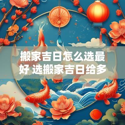 搬家吉日怎么选最好 选搬家吉日给多少费用