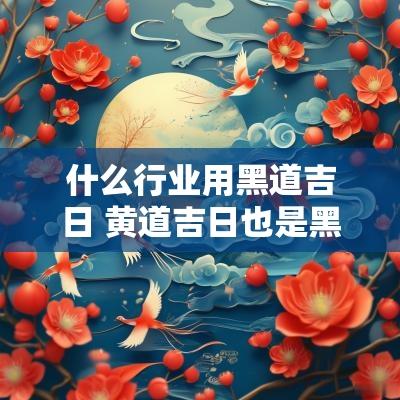 什么行业用黑道吉日 黄道吉日也是黑道吉日