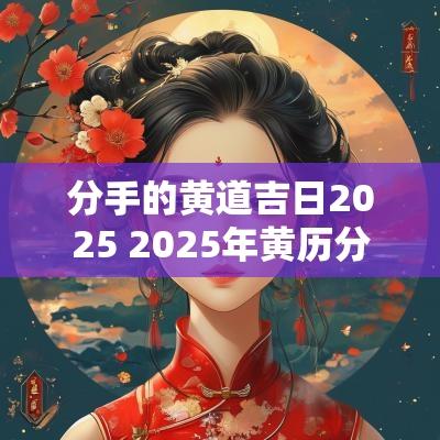 分手的黄道吉日2025 2025年黄历分手吉日
