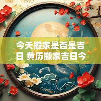 今天搬家是否是吉日 黄历搬家吉日今天适宜搬家吗