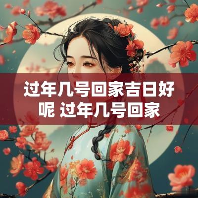 过年几号回家吉日好呢 过年几号回家