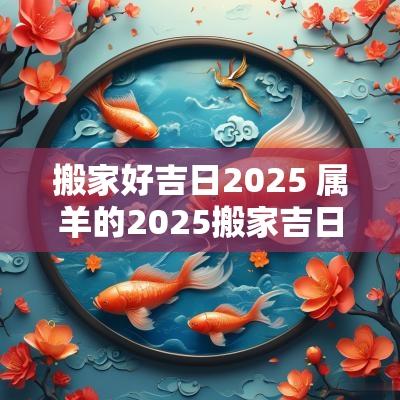 搬家好吉日2025 属羊的2025搬家吉日