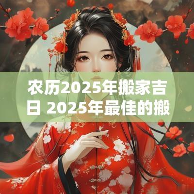 农历2025年搬家吉日 2025年最佳的搬家吉日一览表