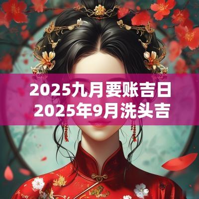 2025九月要账吉日 2025年9月洗头吉日