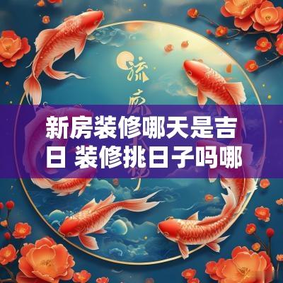新房装修哪天是吉日 装修挑日子吗哪天是动工吉日