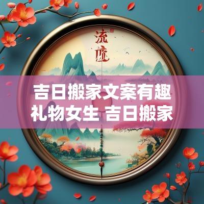 吉日搬家文案有趣礼物女生 吉日搬家文案高级简短