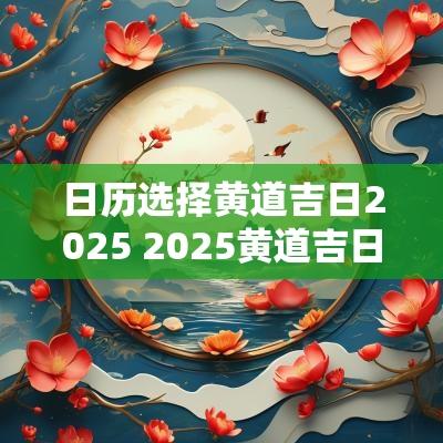 日历选择黄道吉日2025 2025黄道吉日12月份
