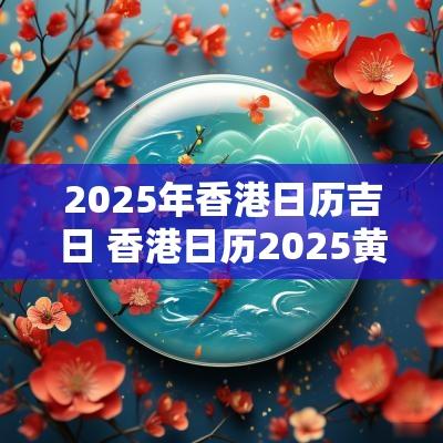 2025年香港日历吉日 香港日历2025黄历吉日