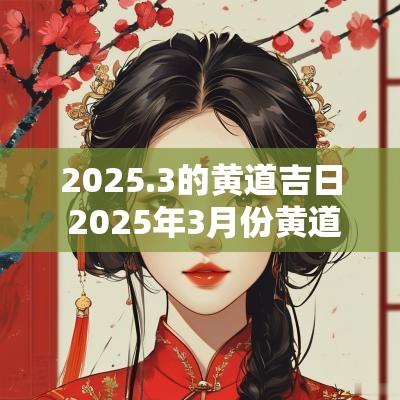 2025.3的黄道吉日 2025年3月份黄道吉日一览表