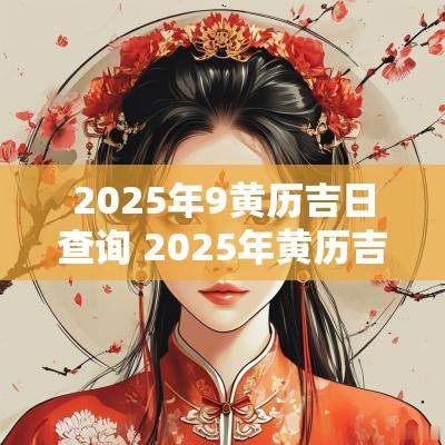 2025年9黄历吉日查询 2025年黄历吉日查询大全