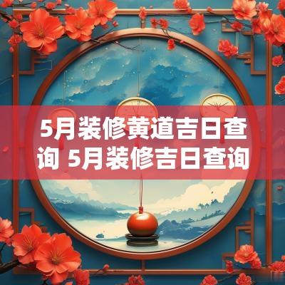 5月装修黄道吉日查询 5月装修吉日查询2025年吉时