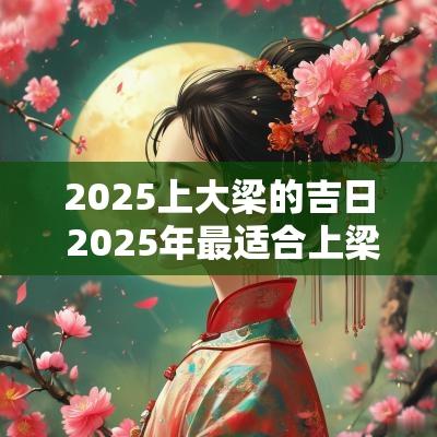 2025上大梁的吉日 2025年最适合上梁的日子