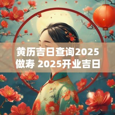 黄历吉日查询2025做寿 2025开业吉日吉时黄历