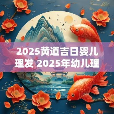 2025黄道吉日婴儿理发 2025年幼儿理发吉日