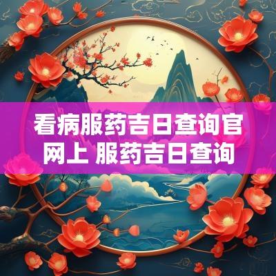 看病服药吉日查询官网上 服药吉日查询