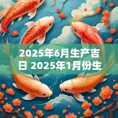 2025年6月生产吉日 2025年1月份生产吉日一览表