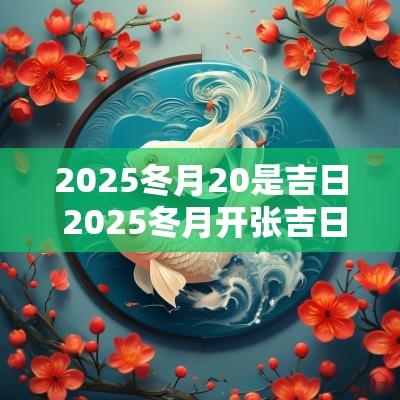 2025冬月20是吉日 2025冬月开张吉日查询