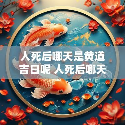 人死后哪天是黄道吉日呢 人死后哪天为吉日