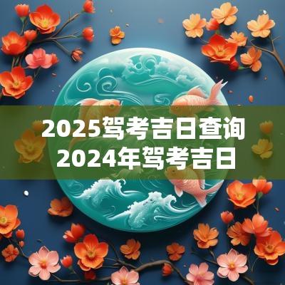 2025驾考吉日查询 2025年驾考吉日