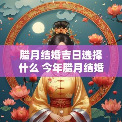 腊月结婚吉日选择什么 今年腊月结婚黄道吉日有哪几天