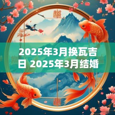 2025年3月换瓦吉日 2025年3月结婚吉日