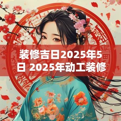装修吉日2025年5日 2025年动工装修吉日
