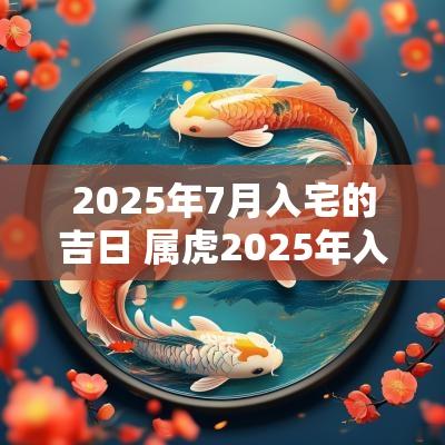 2025年7月入宅的吉日 属虎2025年入宅吉日查询