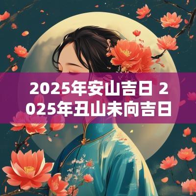 2025年安山吉日 2025年丑山未向吉日