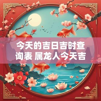 今天的吉日吉时查询表 属龙人今天吉日吉时