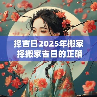 择吉日2025年搬家 择搬家吉日的正确方法