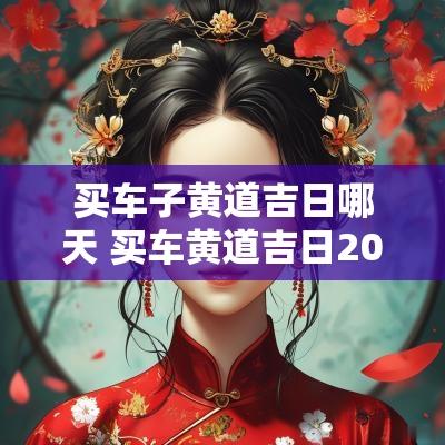 买车子黄道吉日哪天 买车黄道吉日2025七月