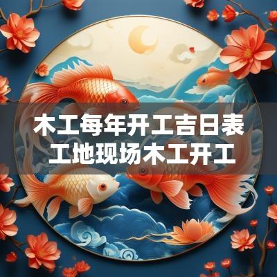木工每年开工吉日表 工地现场木工开工吉日