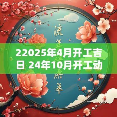 22025年4月开工吉日 24年10月开工动土吉日